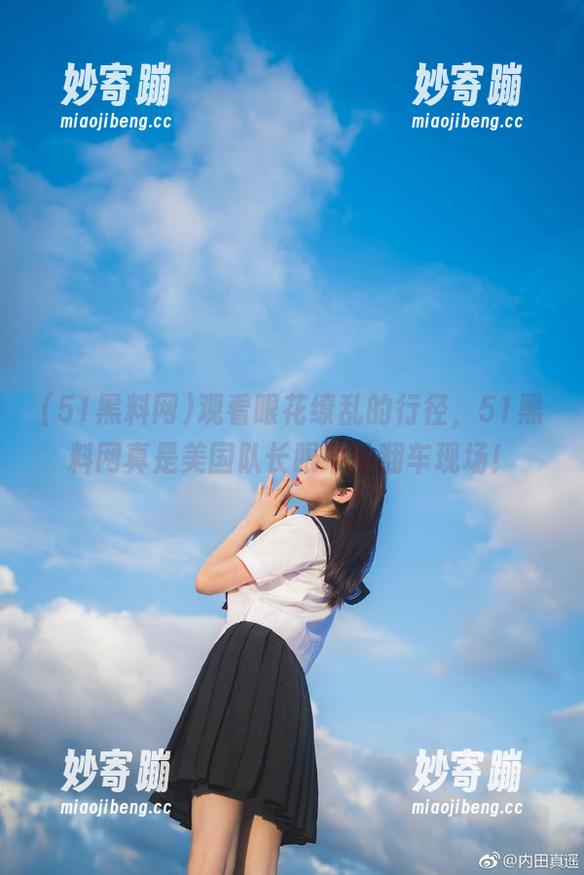 观看眼花缭乱的行径，51黑料网真是美国队长眼中的翻车现场！