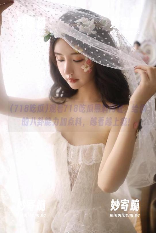 观看718吃瓜黑料网址，给你的八卦能力加点料，越看越上瘾！