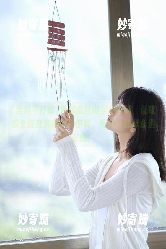 收藏疯狂的黑料瞬间，让吃瓜生活充满趣味与惊喜，黑料不打烊永远在线！